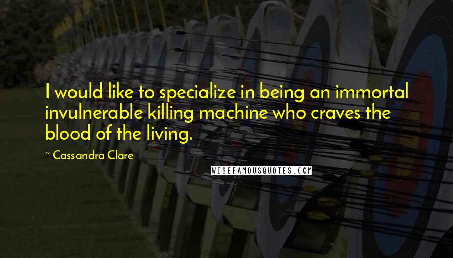 Cassandra Clare Quotes: I would like to specialize in being an immortal invulnerable killing machine who craves the blood of the living.