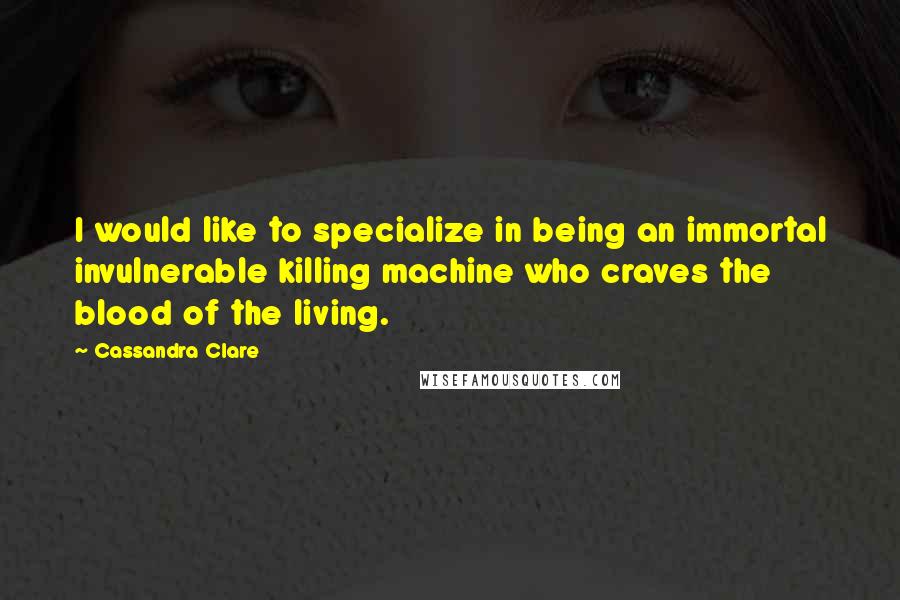 Cassandra Clare Quotes: I would like to specialize in being an immortal invulnerable killing machine who craves the blood of the living.