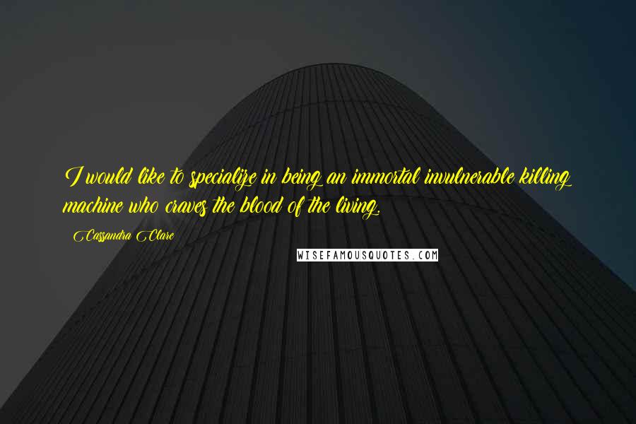 Cassandra Clare Quotes: I would like to specialize in being an immortal invulnerable killing machine who craves the blood of the living.