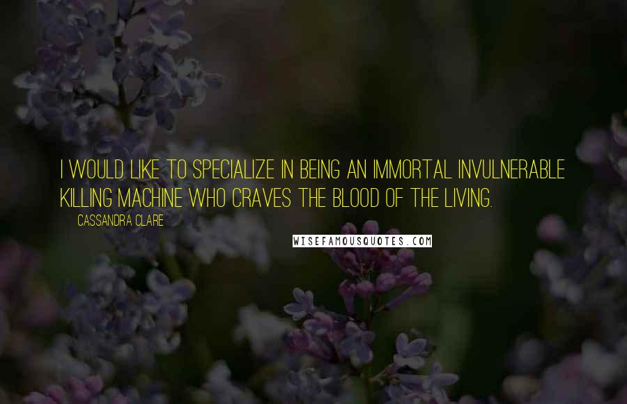 Cassandra Clare Quotes: I would like to specialize in being an immortal invulnerable killing machine who craves the blood of the living.