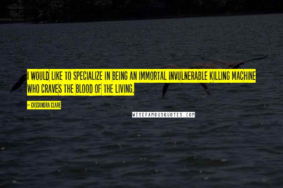 Cassandra Clare Quotes: I would like to specialize in being an immortal invulnerable killing machine who craves the blood of the living.