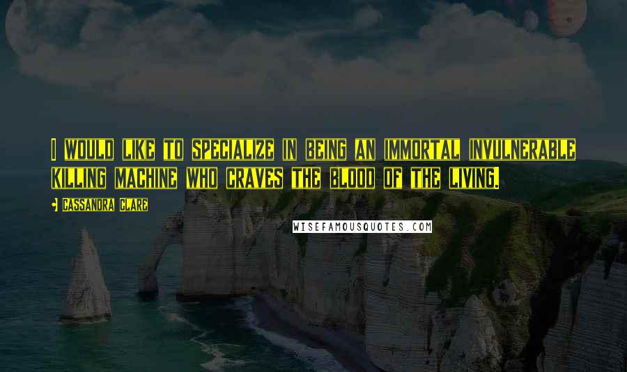 Cassandra Clare Quotes: I would like to specialize in being an immortal invulnerable killing machine who craves the blood of the living.