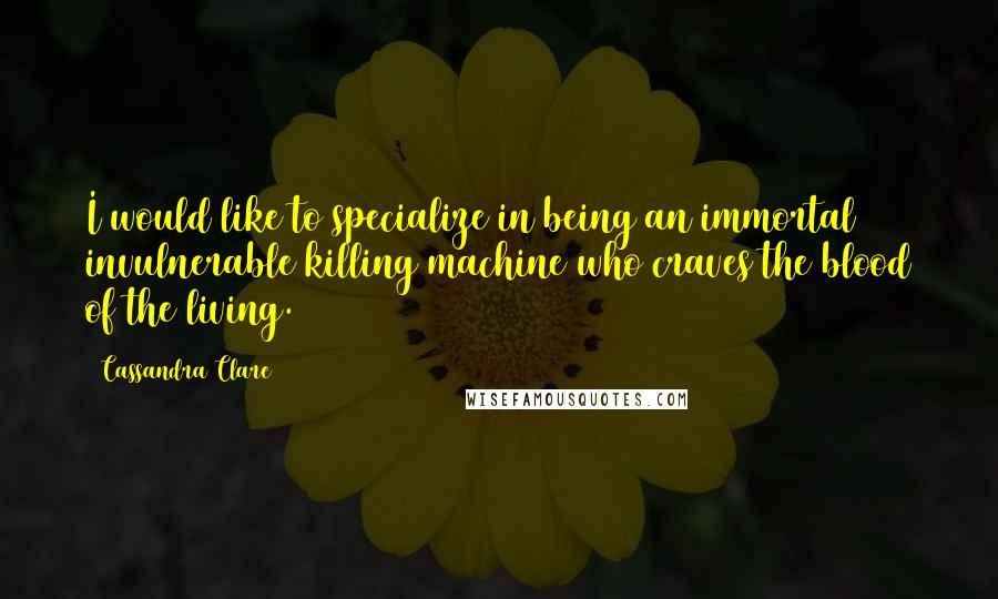 Cassandra Clare Quotes: I would like to specialize in being an immortal invulnerable killing machine who craves the blood of the living.