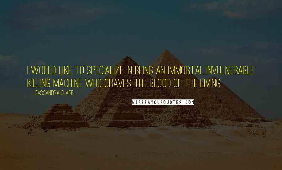 Cassandra Clare Quotes: I would like to specialize in being an immortal invulnerable killing machine who craves the blood of the living.