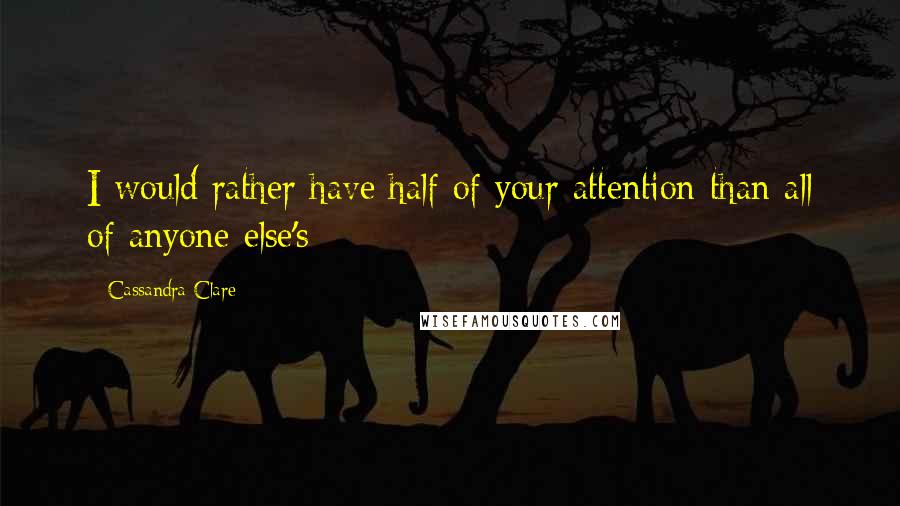 Cassandra Clare Quotes: I would rather have half of your attention than all of anyone else's