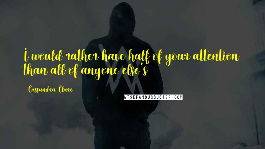 Cassandra Clare Quotes: I would rather have half of your attention than all of anyone else's