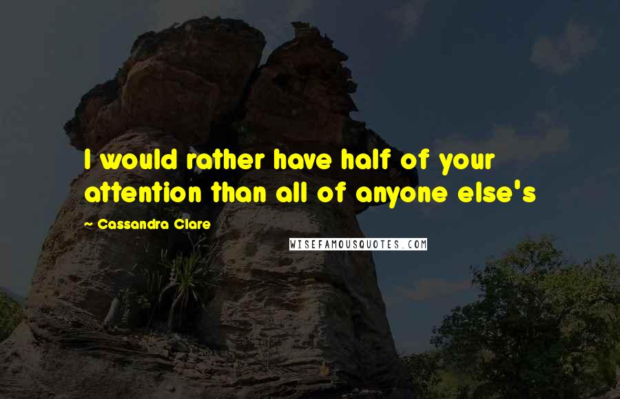 Cassandra Clare Quotes: I would rather have half of your attention than all of anyone else's