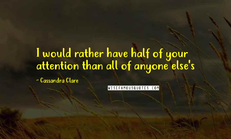 Cassandra Clare Quotes: I would rather have half of your attention than all of anyone else's