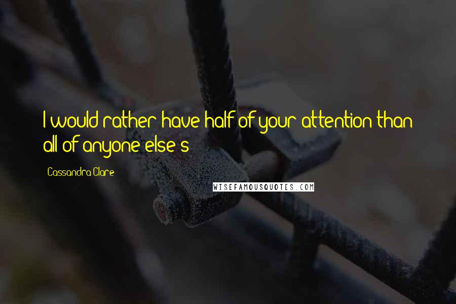 Cassandra Clare Quotes: I would rather have half of your attention than all of anyone else's