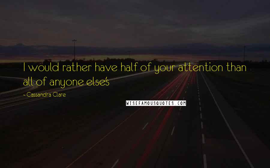 Cassandra Clare Quotes: I would rather have half of your attention than all of anyone else's