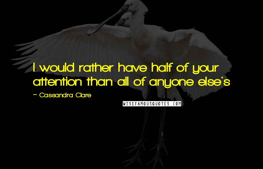 Cassandra Clare Quotes: I would rather have half of your attention than all of anyone else's