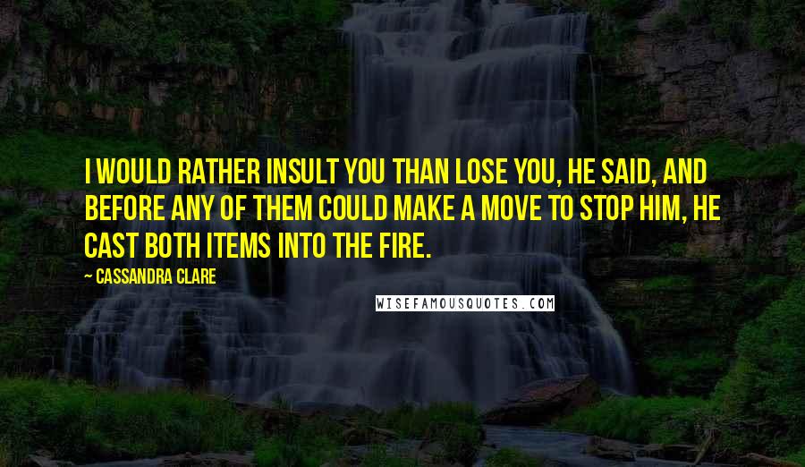 Cassandra Clare Quotes: I would rather insult you than lose you, he said, and before any of them could make a move to stop him, he cast both items into the fire.