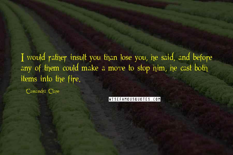 Cassandra Clare Quotes: I would rather insult you than lose you, he said, and before any of them could make a move to stop him, he cast both items into the fire.