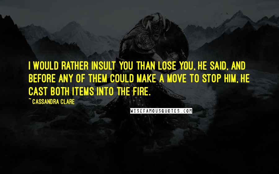 Cassandra Clare Quotes: I would rather insult you than lose you, he said, and before any of them could make a move to stop him, he cast both items into the fire.