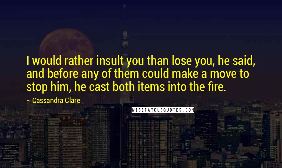 Cassandra Clare Quotes: I would rather insult you than lose you, he said, and before any of them could make a move to stop him, he cast both items into the fire.
