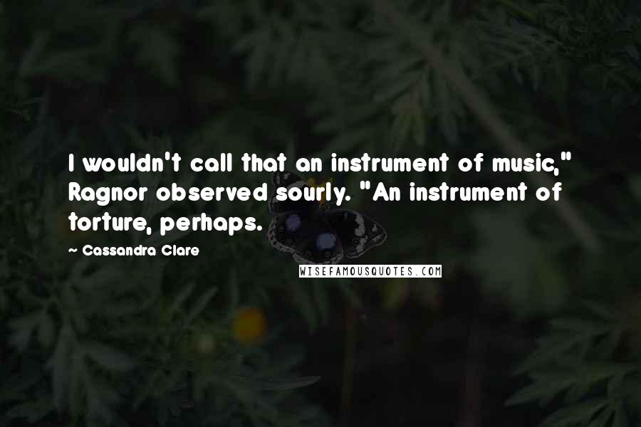 Cassandra Clare Quotes: I wouldn't call that an instrument of music," Ragnor observed sourly. "An instrument of torture, perhaps.