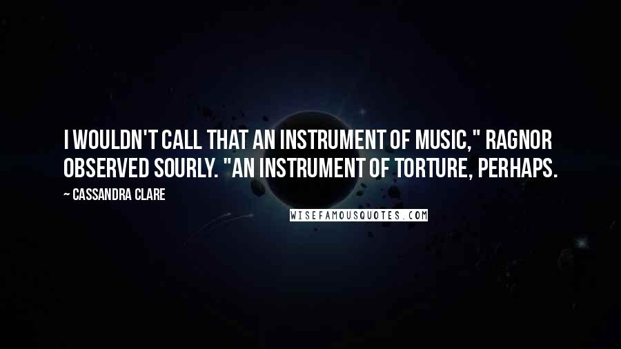 Cassandra Clare Quotes: I wouldn't call that an instrument of music," Ragnor observed sourly. "An instrument of torture, perhaps.