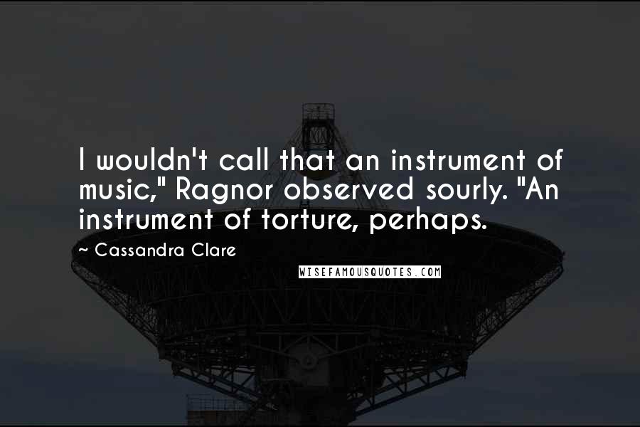 Cassandra Clare Quotes: I wouldn't call that an instrument of music," Ragnor observed sourly. "An instrument of torture, perhaps.