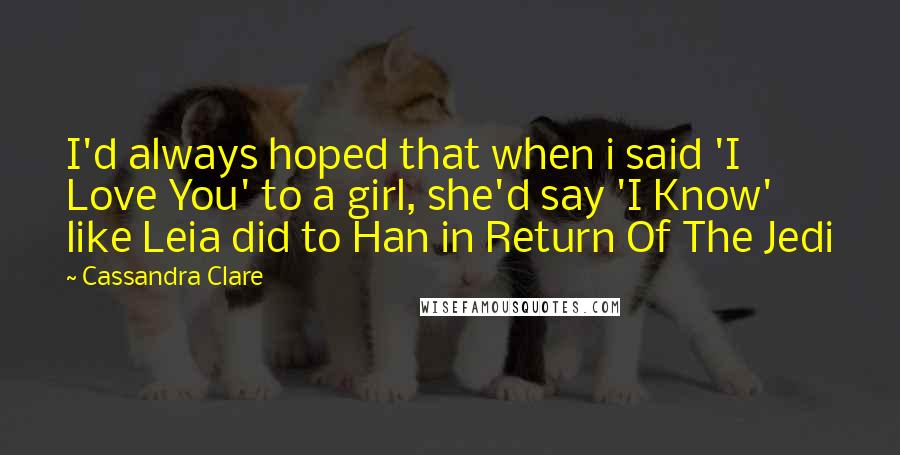 Cassandra Clare Quotes: I'd always hoped that when i said 'I Love You' to a girl, she'd say 'I Know' like Leia did to Han in Return Of The Jedi