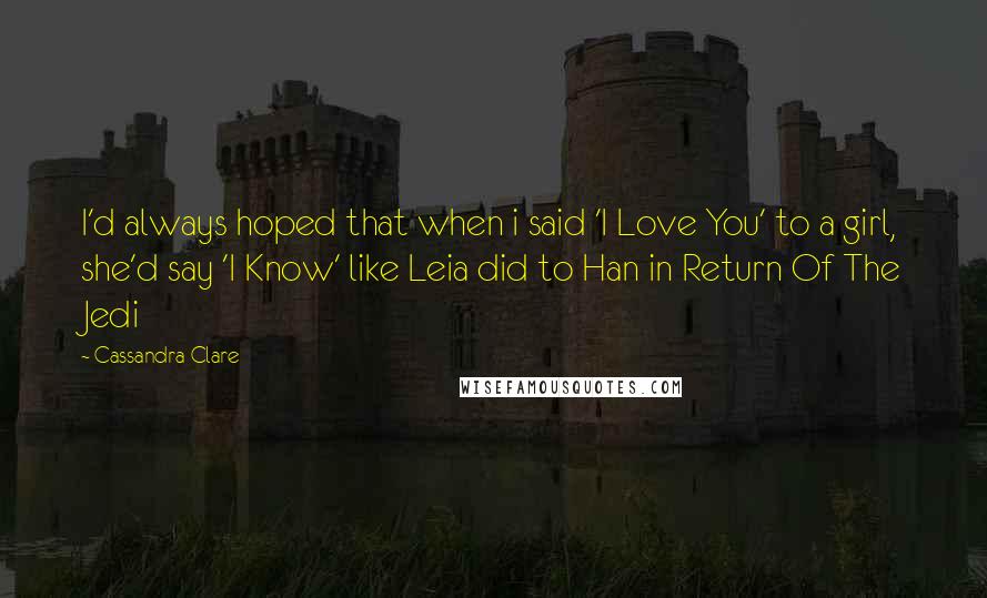 Cassandra Clare Quotes: I'd always hoped that when i said 'I Love You' to a girl, she'd say 'I Know' like Leia did to Han in Return Of The Jedi
