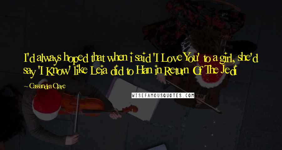 Cassandra Clare Quotes: I'd always hoped that when i said 'I Love You' to a girl, she'd say 'I Know' like Leia did to Han in Return Of The Jedi