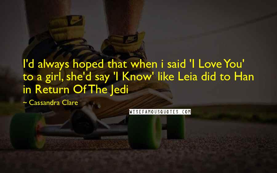 Cassandra Clare Quotes: I'd always hoped that when i said 'I Love You' to a girl, she'd say 'I Know' like Leia did to Han in Return Of The Jedi