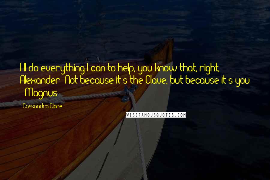 Cassandra Clare Quotes: I'll do everything I can to help, you know that, right, Alexander? Not because it's the Clave, but because it's you - Magnus