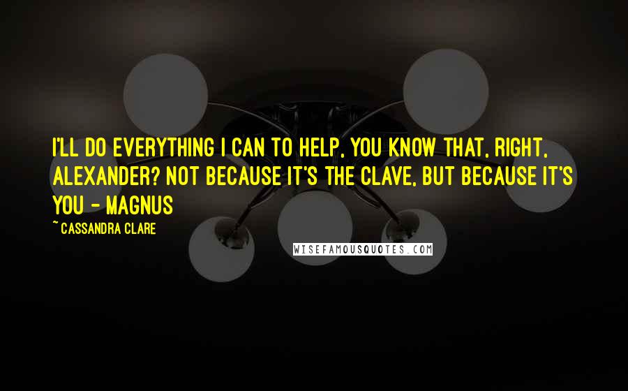 Cassandra Clare Quotes: I'll do everything I can to help, you know that, right, Alexander? Not because it's the Clave, but because it's you - Magnus