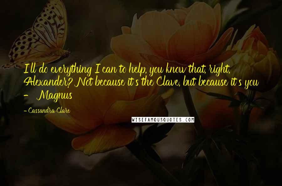 Cassandra Clare Quotes: I'll do everything I can to help, you know that, right, Alexander? Not because it's the Clave, but because it's you - Magnus