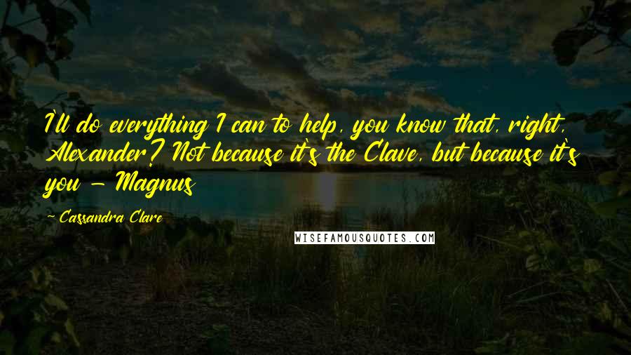 Cassandra Clare Quotes: I'll do everything I can to help, you know that, right, Alexander? Not because it's the Clave, but because it's you - Magnus