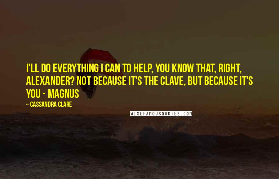 Cassandra Clare Quotes: I'll do everything I can to help, you know that, right, Alexander? Not because it's the Clave, but because it's you - Magnus