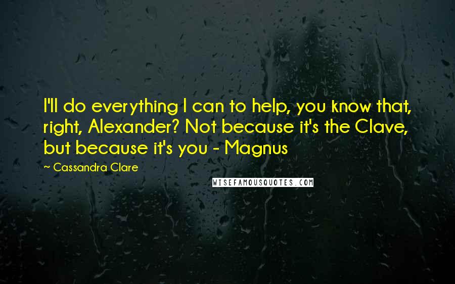 Cassandra Clare Quotes: I'll do everything I can to help, you know that, right, Alexander? Not because it's the Clave, but because it's you - Magnus