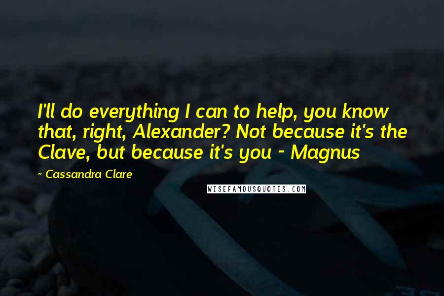 Cassandra Clare Quotes: I'll do everything I can to help, you know that, right, Alexander? Not because it's the Clave, but because it's you - Magnus