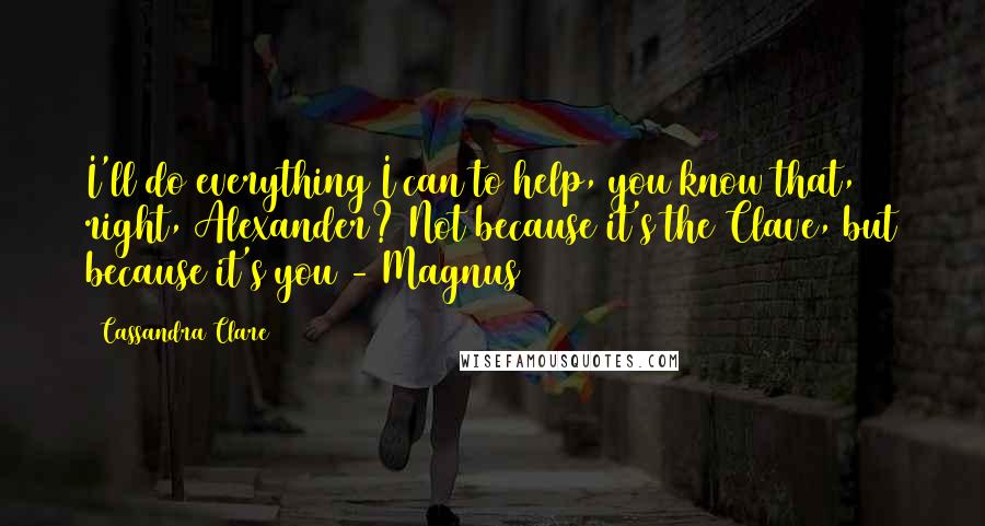 Cassandra Clare Quotes: I'll do everything I can to help, you know that, right, Alexander? Not because it's the Clave, but because it's you - Magnus