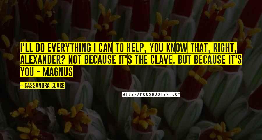 Cassandra Clare Quotes: I'll do everything I can to help, you know that, right, Alexander? Not because it's the Clave, but because it's you - Magnus