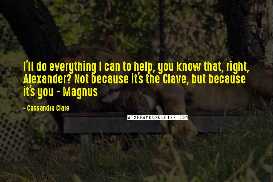 Cassandra Clare Quotes: I'll do everything I can to help, you know that, right, Alexander? Not because it's the Clave, but because it's you - Magnus