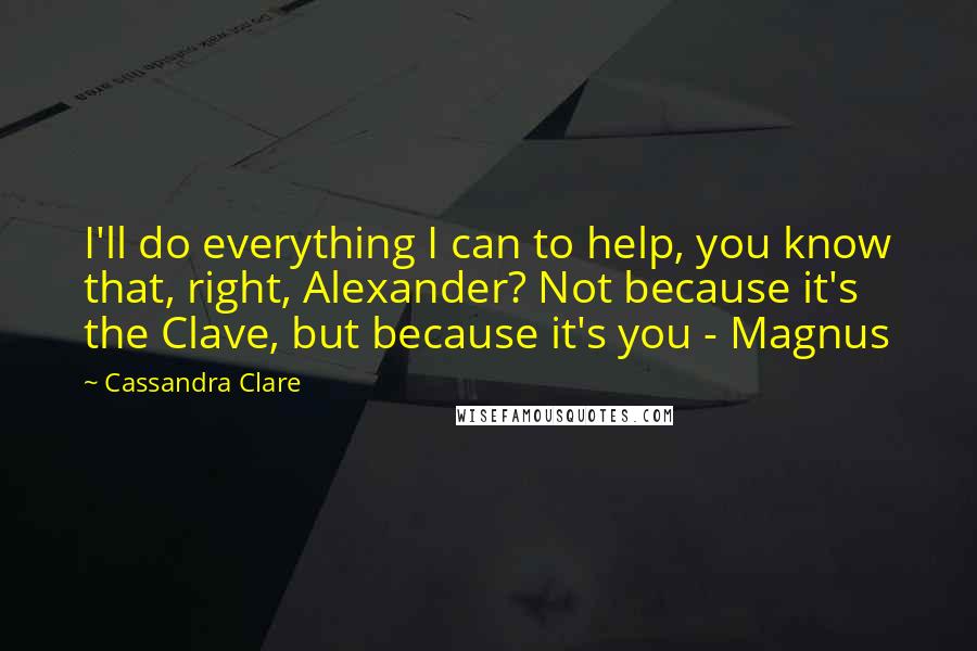 Cassandra Clare Quotes: I'll do everything I can to help, you know that, right, Alexander? Not because it's the Clave, but because it's you - Magnus