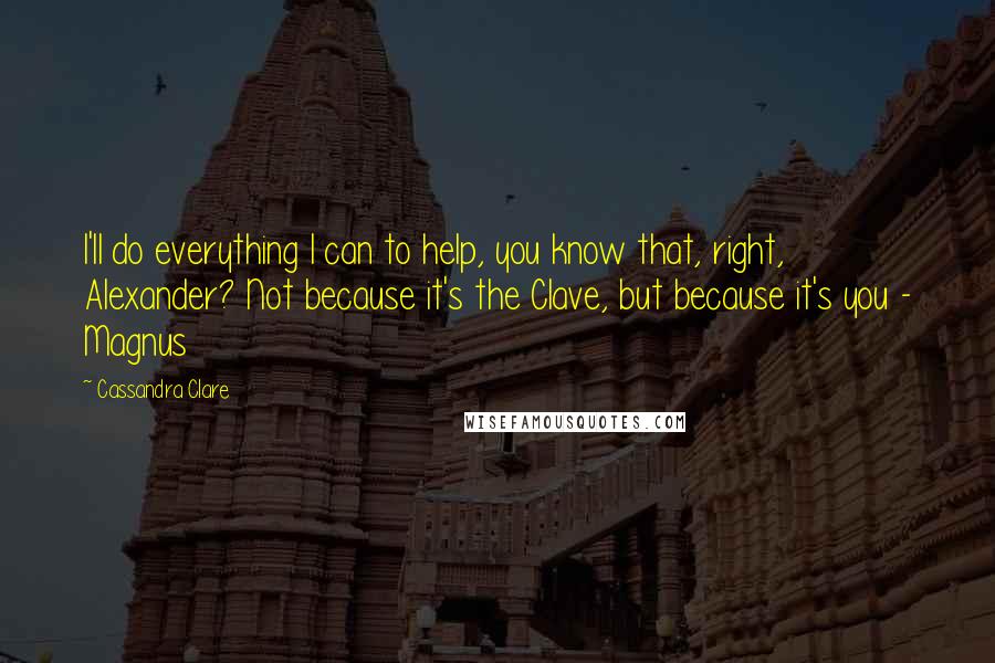 Cassandra Clare Quotes: I'll do everything I can to help, you know that, right, Alexander? Not because it's the Clave, but because it's you - Magnus