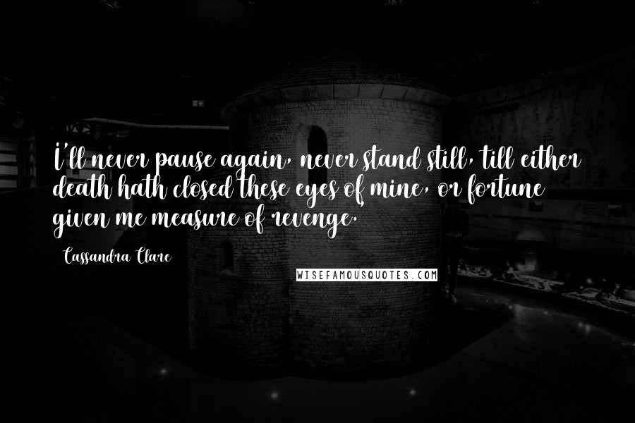 Cassandra Clare Quotes: I'll never pause again, never stand still, till either death hath closed these eyes of mine, or fortune given me measure of revenge.'