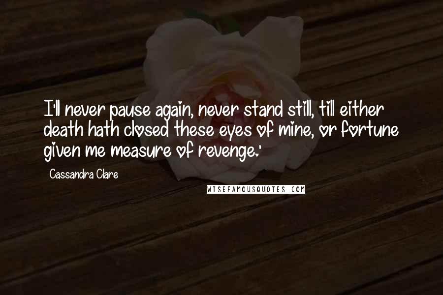 Cassandra Clare Quotes: I'll never pause again, never stand still, till either death hath closed these eyes of mine, or fortune given me measure of revenge.'