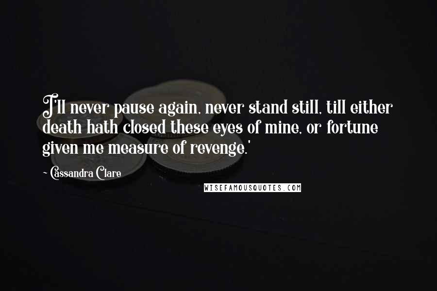 Cassandra Clare Quotes: I'll never pause again, never stand still, till either death hath closed these eyes of mine, or fortune given me measure of revenge.'