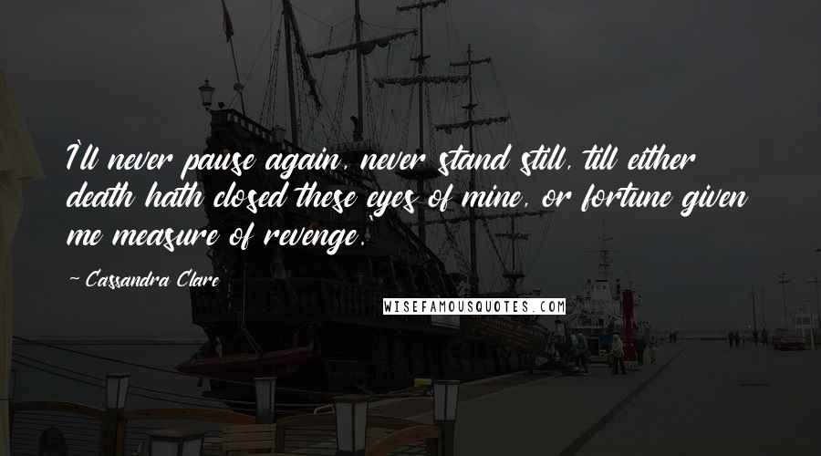 Cassandra Clare Quotes: I'll never pause again, never stand still, till either death hath closed these eyes of mine, or fortune given me measure of revenge.'