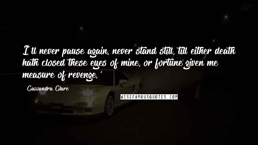 Cassandra Clare Quotes: I'll never pause again, never stand still, till either death hath closed these eyes of mine, or fortune given me measure of revenge.'