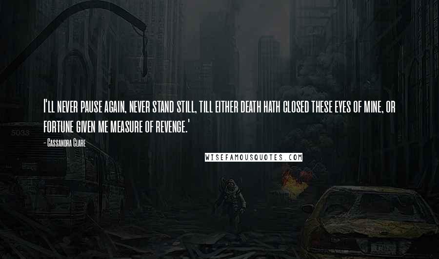 Cassandra Clare Quotes: I'll never pause again, never stand still, till either death hath closed these eyes of mine, or fortune given me measure of revenge.'