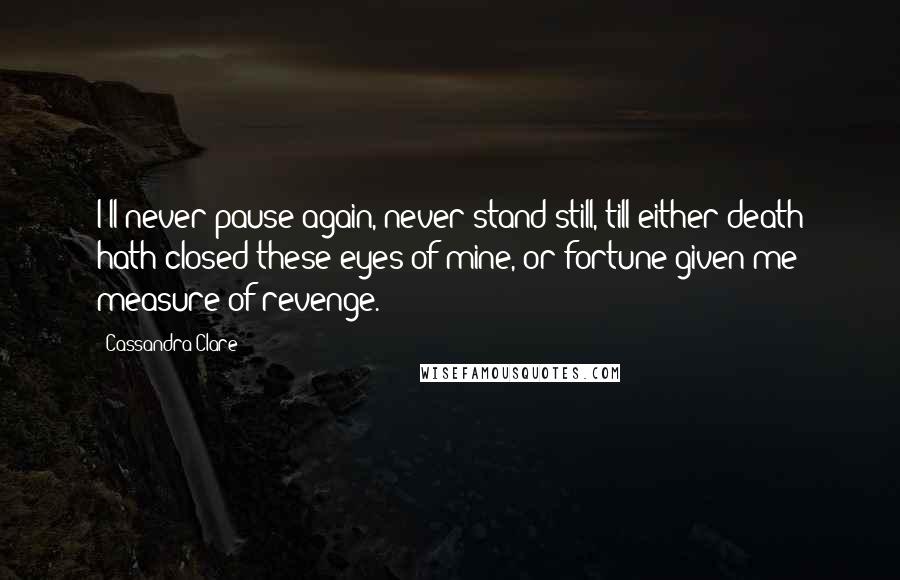 Cassandra Clare Quotes: I'll never pause again, never stand still, till either death hath closed these eyes of mine, or fortune given me measure of revenge.'