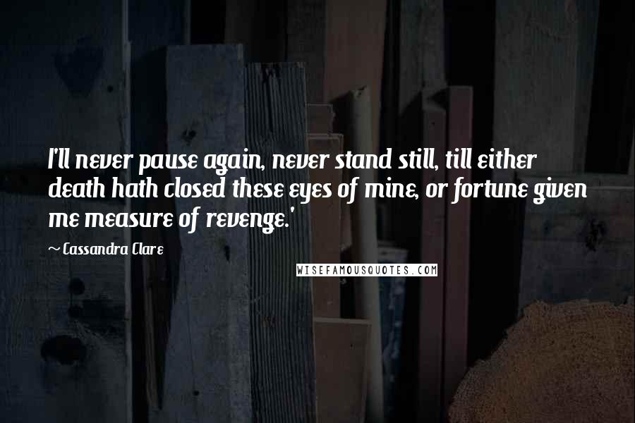 Cassandra Clare Quotes: I'll never pause again, never stand still, till either death hath closed these eyes of mine, or fortune given me measure of revenge.'