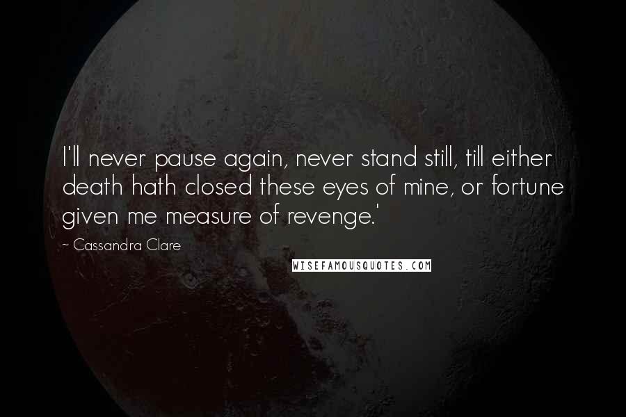 Cassandra Clare Quotes: I'll never pause again, never stand still, till either death hath closed these eyes of mine, or fortune given me measure of revenge.'