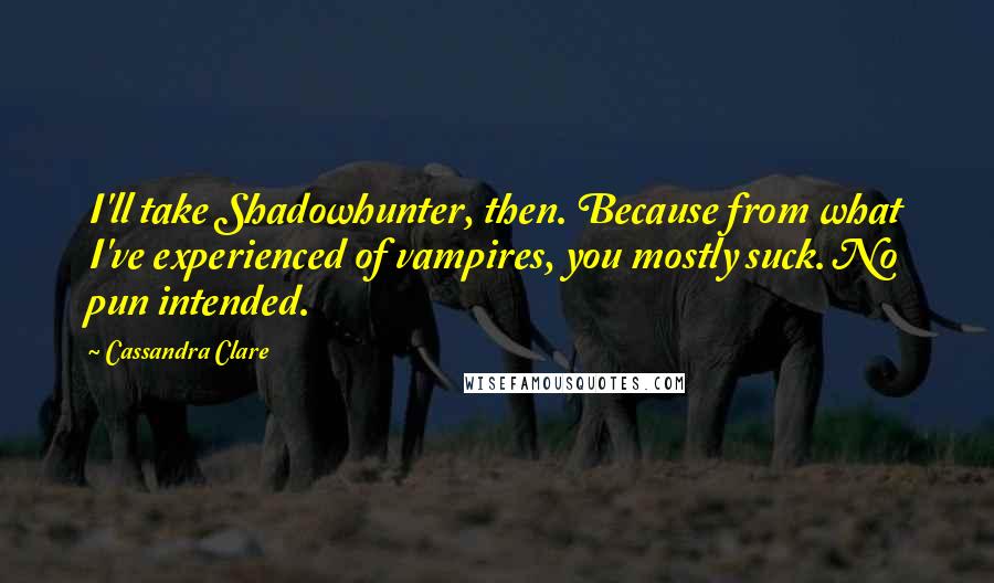 Cassandra Clare Quotes: I'll take Shadowhunter, then. Because from what I've experienced of vampires, you mostly suck. No pun intended.