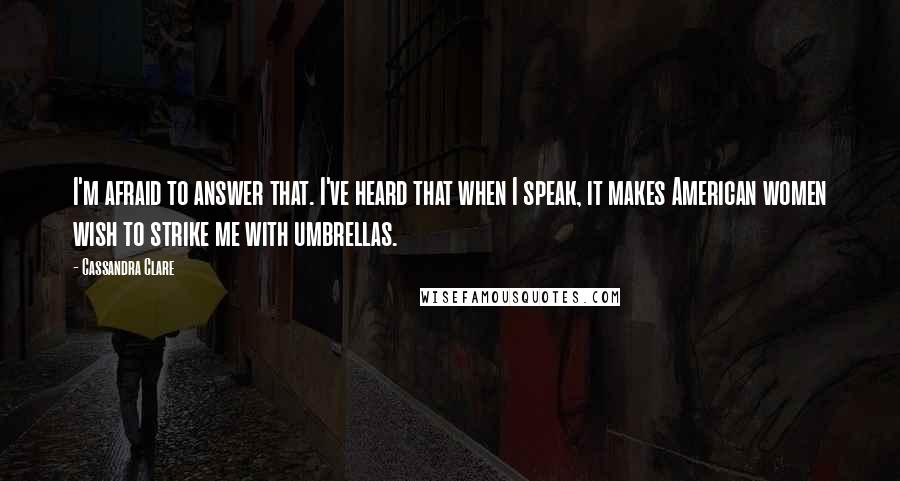 Cassandra Clare Quotes: I'm afraid to answer that. I've heard that when I speak, it makes American women wish to strike me with umbrellas.