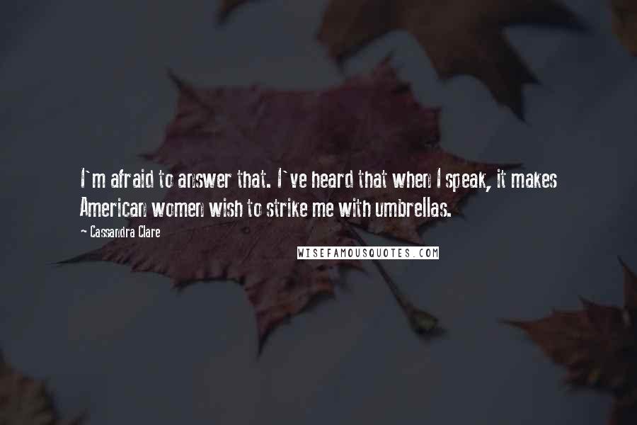 Cassandra Clare Quotes: I'm afraid to answer that. I've heard that when I speak, it makes American women wish to strike me with umbrellas.